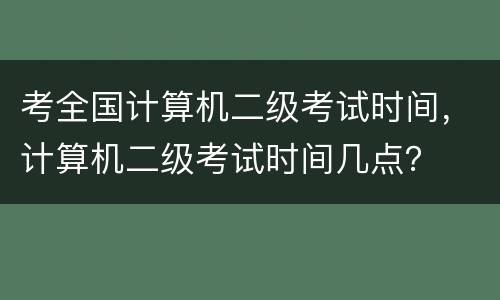 考全国计算机二级考试时间，计算机二级考试时间几点？