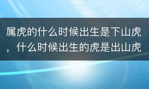 属虎的什么时候出生是下山虎，什么时候出生的虎是出山虎