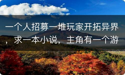 一个人招募一堆玩家开拓异界，求一本小说，主角有一个游戏系统可以去异界打