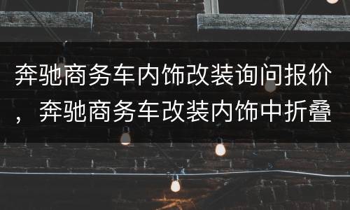 奔驰商务车内饰改装询问报价，奔驰商务车改装内饰中折叠小桌板价格范围是多