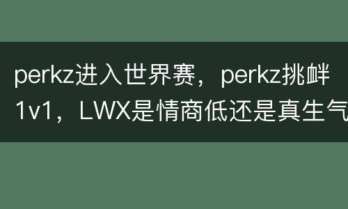 perkz进入世界赛，perkz挑衅1v1，LWX是情商低还是真生气？