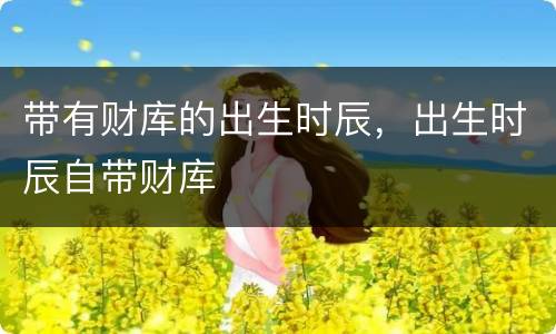 带有财库的出生时辰，出生时辰自带财库