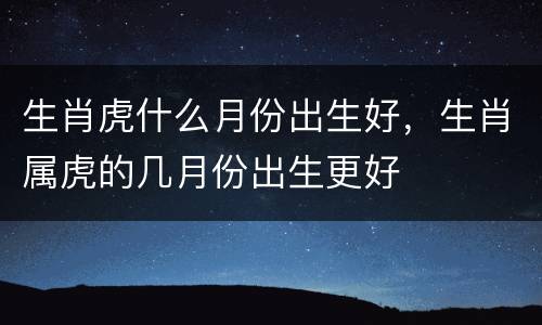 生肖虎什么月份出生好，生肖属虎的几月份出生更好