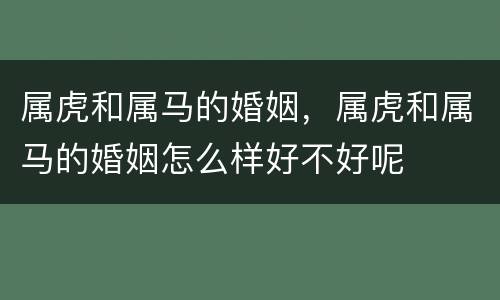 属虎和属马的婚姻，属虎和属马的婚姻怎么样好不好呢