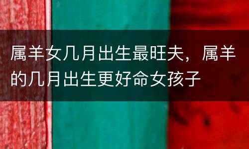属羊女几月出生最旺夫，属羊的几月出生更好命女孩子