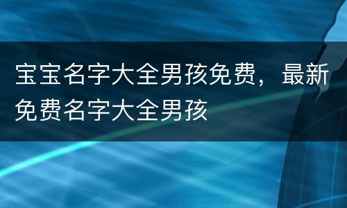 宝宝名字大全男孩免费，最新免费名字大全男孩