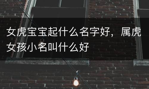 女虎宝宝起什么名字好，属虎女孩小名叫什么好