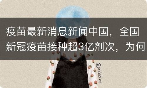 疫苗最新消息新闻中国，全国新冠疫苗接种超3亿剂次，为何直到现在都有人不