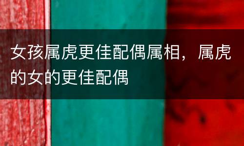 女孩属虎更佳配偶属相，属虎的女的更佳配偶