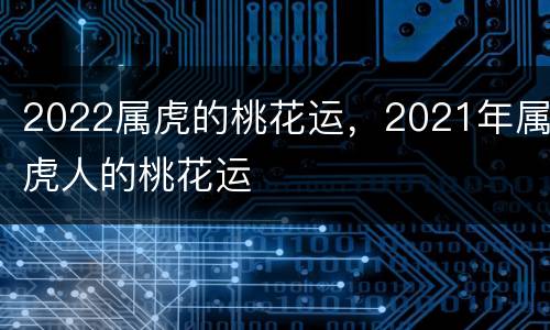 2022属虎的桃花运，2021年属虎人的桃花运