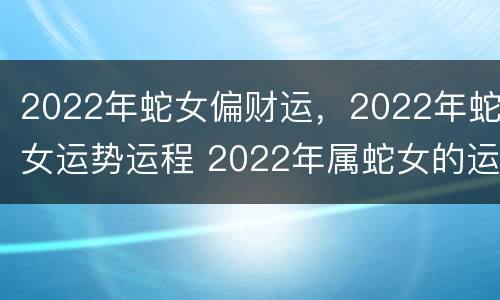 2022年蛇女偏财运，2022年蛇女运势运程 2022年属蛇女的运势和财运