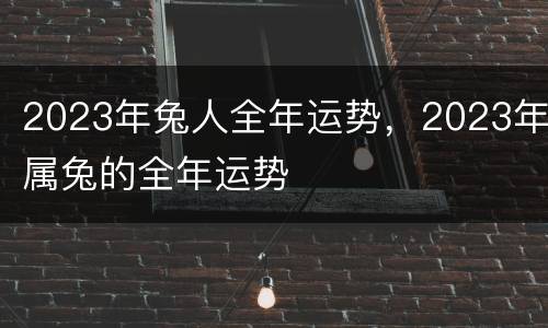 2023年兔人全年运势，2023年属兔的全年运势