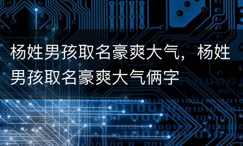 杨姓男孩取名豪爽大气，杨姓男孩取名豪爽大气俩字