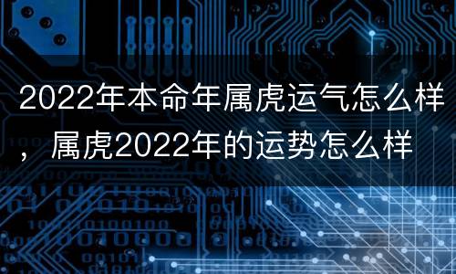 2022年本命年属虎运气怎么样，属虎2022年的运势怎么样