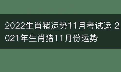 2022生肖猪运势11月考试运 2021年生肖猪11月份运势