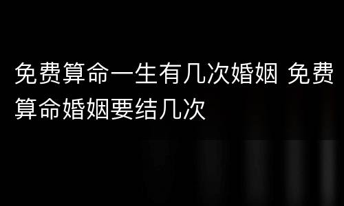免费算命一生有几次婚姻 免费算命婚姻要结几次