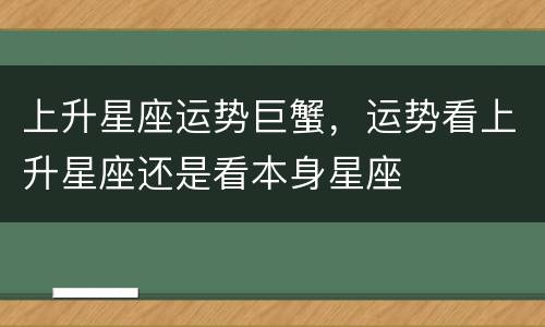 上升星座运势巨蟹，运势看上升星座还是看本身星座