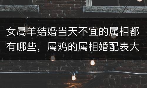 女属羊结婚当天不宜的属相都有哪些，属鸡的属相婚配表大全