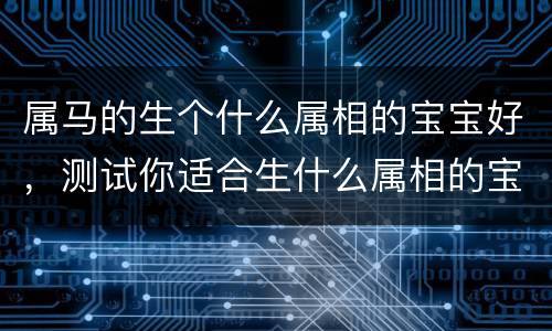 属马的生个什么属相的宝宝好，测试你适合生什么属相的宝宝