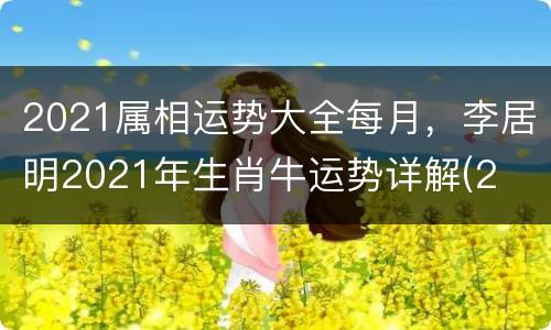 2021属相运势大全每月，李居明2021年生肖牛运势详解(2