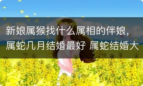 新娘属猴找什么属相的伴娘，属蛇几月结婚最好 属蛇结婚大利月