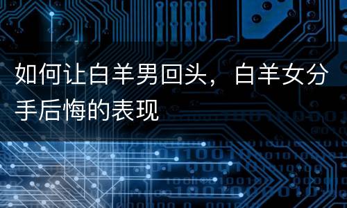 如何让白羊男回头，白羊女分手后悔的表现