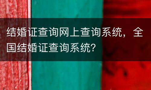 结婚证查询网上查询系统，全国结婚证查询系统？