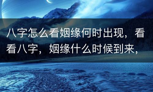 八字怎么看姻缘何时出现，看看八字，姻缘什么时候到来，什么时候动婚！谢谢
