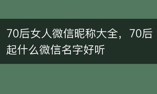 70后女人微信昵称大全，70后起什么微信名字好听