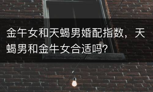 金午女和天蝎男婚配指数，天蝎男和金牛女合适吗？