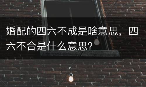 婚配的四六不成是啥意思，四六不合是什么意思？