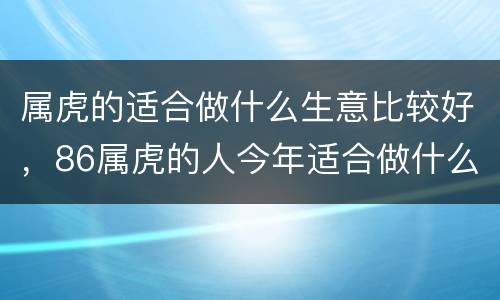 属虎的适合做什么生意比较好，86属虎的人今年适合做什么生意？