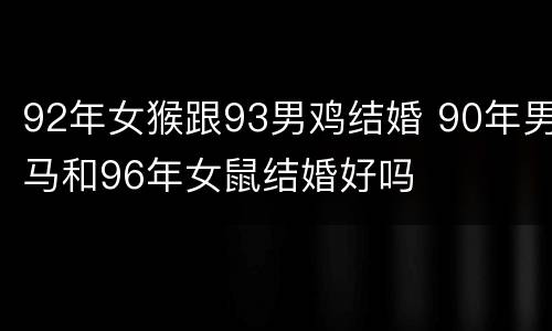 92年女猴跟93男鸡结婚 90年男马和96年女鼠结婚好吗