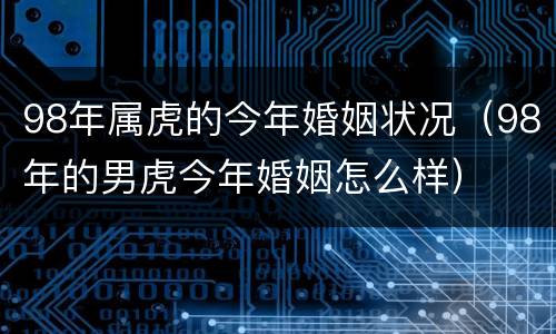 98年属虎的今年婚姻状况（98年的男虎今年婚姻怎么样）