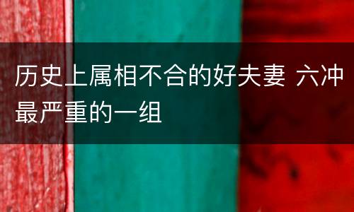 历史上属相不合的好夫妻 六冲最严重的一组