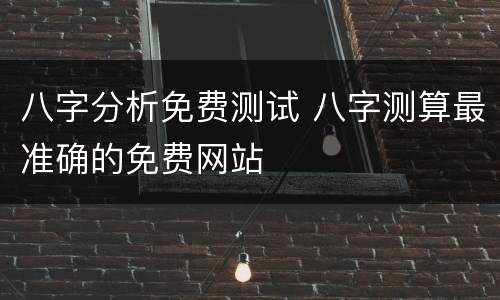 八字分析免费测试 八字测算最准确的免费网站