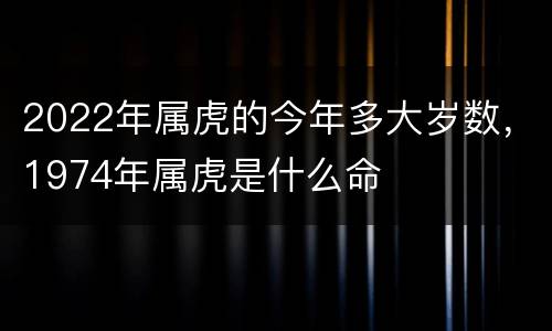 2022年属虎的今年多大岁数，1974年属虎是什么命