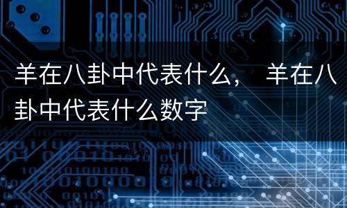羊在八卦中代表什么， 羊在八卦中代表什么数字