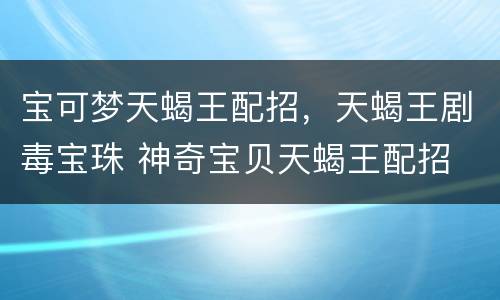 宝可梦天蝎王配招，天蝎王剧毒宝珠 神奇宝贝天蝎王配招