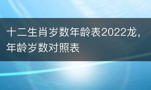 十二生肖岁数年龄表2022龙，年龄岁数对照表