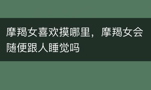 摩羯女喜欢摸哪里，摩羯女会随便跟人睡觉吗