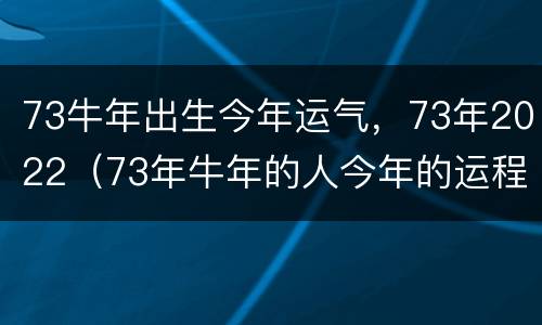 73牛年出生今年运气，73年2022（73年牛年的人今年的运程）