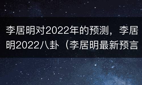 李居明对2022年的预测，李居明2022八卦（李居明最新预言）