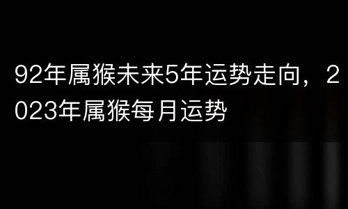 92年属猴未来5年运势走向，2023年属猴每月运势