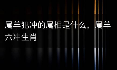 属羊犯冲的属相是什么，属羊六冲生肖