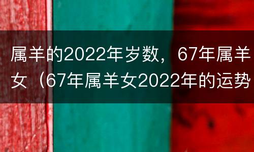 属羊的2022年岁数，67年属羊女（67年属羊女2022年的运势和每月的讲解）