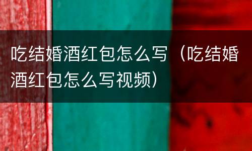 吃结婚酒红包怎么写（吃结婚酒红包怎么写视频）