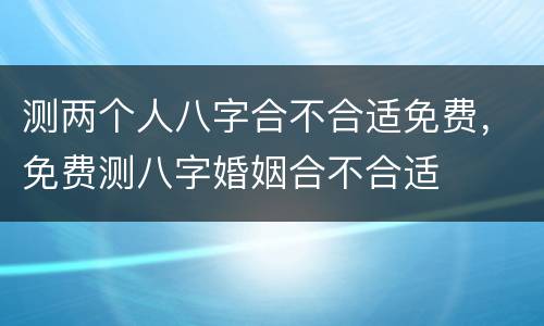 测两个人八字合不合适免费，免费测八字婚姻合不合适