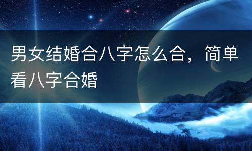 男女结婚合八字怎么合，简单看八字合婚
