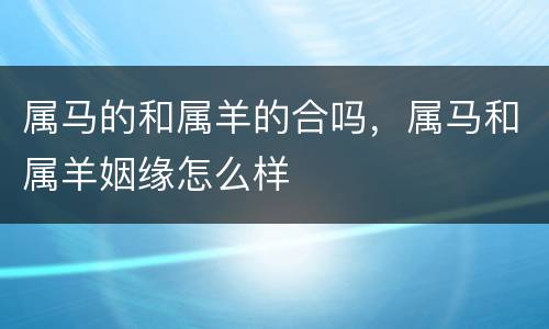 属马的和属羊的合吗，属马和属羊姻缘怎么样